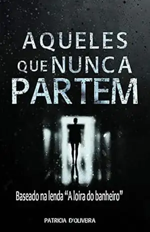 Aqueles que nunca partem: Baseado na Lenda ” A loira do banheiro” – Patricia  D’Oliveira