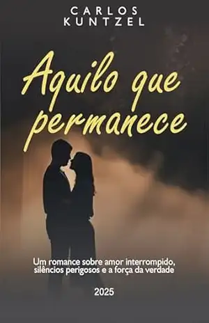 Aquilo que permanece: Um romance sobre amor interrompido, silêncios perigosos e a força da verdade – Carlos Kuntzel