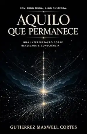 Aquilo Que Permanece: Uma Interpretação Sobre Realidade e Consciência – Gutierrez Maxwell Cortes