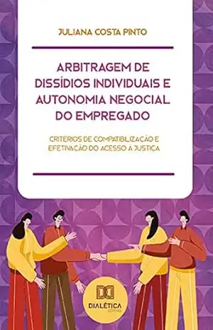Arbitragem de Dissídios Individuais e Autonomia Negocial do Empregado: critérios de compatibilização e efetivação do acesso à justiça – Juliana Costa Pinto
