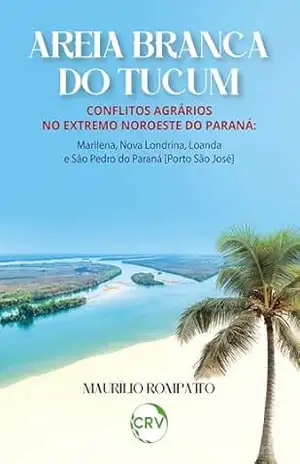 Areia branca do tucum: Conflitos Agrários no Extremo Noroeste do Paraná: Marilena, Nova Londrina, Loanda e São Pedro do Paraná [Porto São José] – Maurílio Rompatto