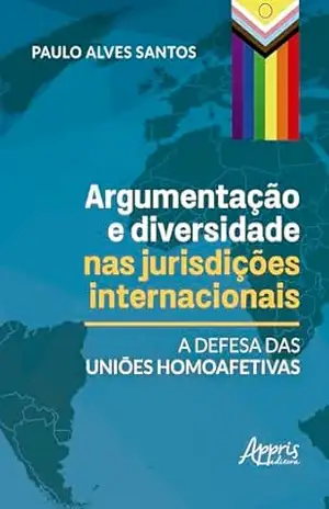 Argumentação e Diversidade nas Jurisdições Internacionais: A Defesa das Uniões Homoafetivas – Paulo Alves Santos