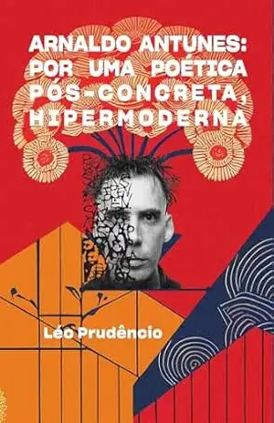 Arnaldo Antunes: por uma poética pós–concreta, hipermoderna – Léo Prudêncio