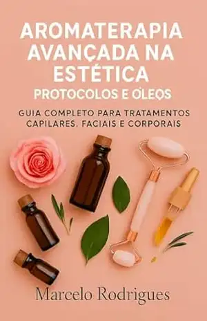 Aromaterapia Avançada na estética.: Guia completo para tratamentos capilares, faciais, e corporais com base científica. – Marcelo Rodrigues