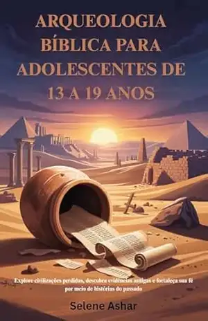 ARQUEOLOGIA BÍBLICA PARA ADOLESCENTES DE 13 A 19 ANOS: Explore civilizações perdidas, descubra evidências antigas e fortaleça sua fé por meio de histórias do passado – Selene Ashar