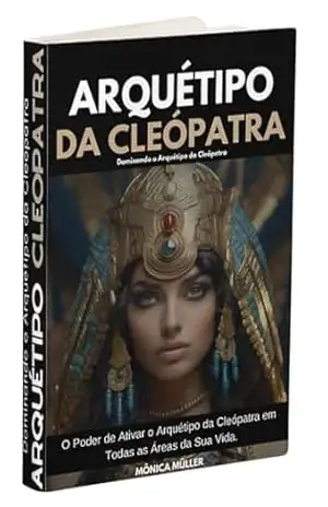 ARQUÉTIPO CLEÓPATRA: Dominando o Arquétipo da Cleópatra – Mônica Müller