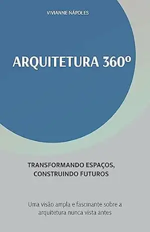 ARQUITETURA 360º TRANSFORMANDO ESPAÇOS, CONSTRUINDO FUTUROS: Uma visão ampla e fascinante sobre a arquitetura nunca vista antes - Vivianne  Nápoles