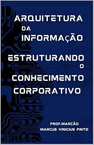 ARQUITETURA DA INFORMAÇÃO: ESTRUTURANDO O CONHECIMENTO CORPORATIVO (Data Governance Livro 20) – MARCUS PINTO