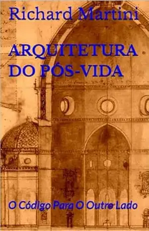 Arquitetura do Pós–Vida: O Código Para O Outro Lado – Richard Martini
