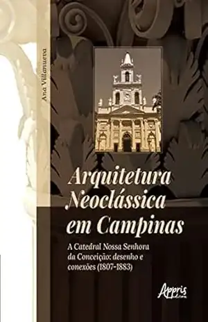 Arquitetura Neoclássica em Campinas: A Catedral Nossa Senhora da Conceição: Desenho e Conexões (1807–1883) – Ana Aparecida Villanueva Rodrigues