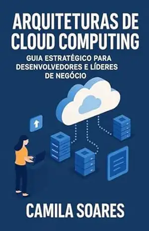 Arquiteturas de Cloud Computing: Guia Estratégico para Desenvolvedores e Líderes de Negócio (Tecnologia Livro 1) – Camila Soares