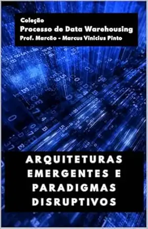ARQUITETURAS EMERGENTES E PARADIGMAS DISRUPTIVOS (Processo de Data Warehousing Livro 2) – MARCUS PINTO