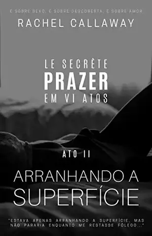 Arranhando a Superfície: Prazer em VI Atos – Ato II (Le Secrète – Prazer em VI Atos Livro 2) – Rachel Callaway