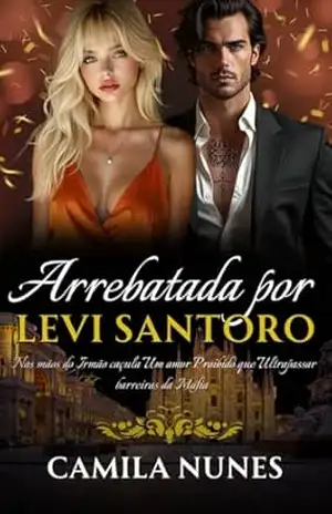 Arrebatada Por Levi Santoro: Nas mãos do Irmão caçula Um amor Proibido que Ultrapassar barreiras da Máfia – Camila Nunes