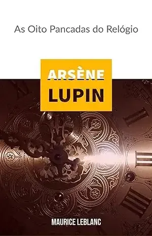 Arsène Lupin: As Oito Pancadas do Relógio – Maurice Leblanc
