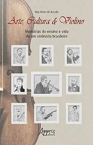 Arte, Cultura & Violino: Memórias do Ensino e Vida de um Violinista Brasileiro – Ney Alves de Arruda