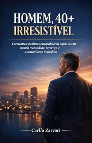ARTE DA CONQUISTA, HOMEM 40+ IRRESISTÍVEL: Como transformar a sua maturidade na maior arma de atração da sua vida. – Carllo Zárvori