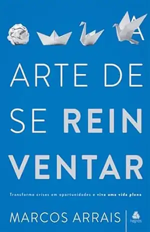Arte de se reinventar: Tranforme crises em oportunidades e viva uma vida plena - Marcos Arrais