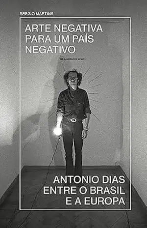 Arte negativa para um país negativo: Antonio Dias entre o Brasil e a Europa - Sérgio Martins