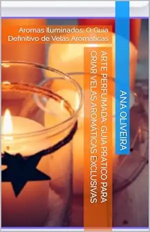 Arte Perfumada: Guia Pratico para Criar Velas Aromáticas Exclusivas: Aromas Iluminados: O Guia Definitivo de Velas Aromáticas – Ana Oliveira