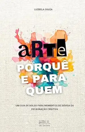 Arte, Porquê e Para Quem: Um guia de bolso para momentos de dúvida ou estagnação criativa – Luzbela Souza