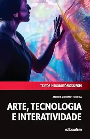 Arte, tecnologia e interatividade (Textos Introdutórios UFSM Livro 10) – Andréia Machado Oliveira