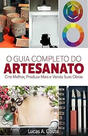 Artesanato: O Guia Completo do Artesanato – Como Criar Melhor, Produzir Mais e Vender Suas Obras – Lucas A Costa