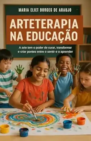 Arteterapia Na Educação: Arte tem o poder de curar, transformar e criar pontes entre sentir e o aprender. – Maria Eliet Borges de Araujo