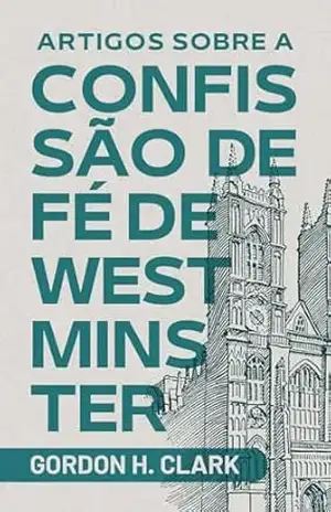 Artigos sobre a Confissão de Fé de Westminster – Gordon H. Clark