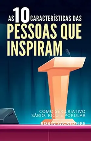 As 10 Características das Pessoas Que Inspiram: Como Ser Criativo, Sábio, Rico e Popular - Robin Sacredfire