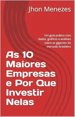 As 10 Maiores Empresas e Por Que Investir Nelas: Um guia prático com dados, gráficos e análises sobre as gigantes do mercado brasileiro – Jhon Menezes