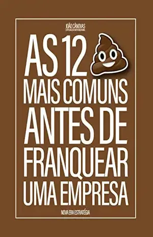As 12 Cagadas Mais Comuns Antes de Franquear uma Empresa: O que um empresário precisa saber para não ser só mais um no mercado de franquias - João Cânovas