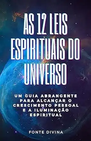 As 12 Leis Espirituais do Universo: Um guia abrangente para alcançar o crescimento pessoal e Iluminação Espiritual – Fonte  Divina