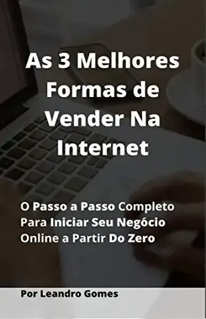 As 3 Melhores Formas de Vender na Internet: O Passo a Passo Completo para criar Múltiplas Fontes de Renda na Internet - Leandro Gomes