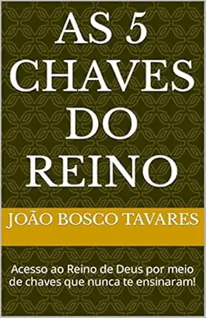 AS 5 CHAVES DO REINO: Acesso ao Reino de Deus por meio de chaves que nunca te ensinaram! – João Bosco Tavares