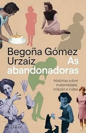 As abandonadoras: Histórias sobre maternidade, criação e culpa – Begoña Gómez Urzaiz