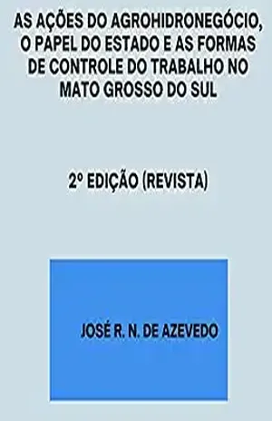 As Ações Do Agrohidronegócio, O Papel Do Estado E As Formas De Controle Do Trabalho No Mato Grosso Do Sul - José R. N. De Azevedo