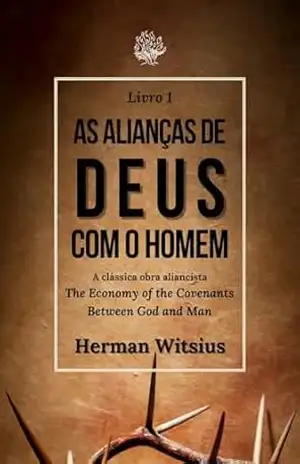 As Alianças de Deus com o Homem (Livro 1): A clássica obra aliancista The Economy of the covenants between God and Man - Herman Witsius