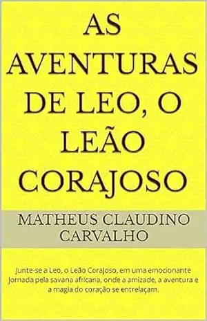 As Aventuras de Leo, o Leão Corajoso: Junte–se a Leo, o Leão Corajoso, em uma emocionante jornada pela savana africana, onde a amizade, a aventura e a magia do coração se entrelaçam. – Matheus Claudino Carvalho