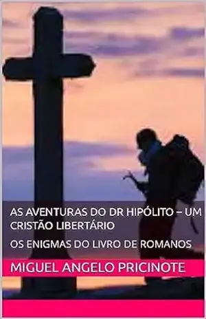 AS AVENTURAS DO DR HIPÓLITO – UM CRISTÃO LIBERTÁRIO: OS ENIGMAS DO LIVRO DE ROMANOS – Miguel Angelo Pricinote