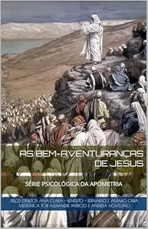 AS BEM–AVENTURANÇAS DE JESUS: SÉRIE PSICOLÓGICA DA APOMETRIA (Série Psicológica da Apometria para as egrégoras de Ramatís e de Drº Bezerra de Menezes) – Pelos espíritos Ana Clara – Benedito – Bernardo e Amaro Obra mediúnica por Alexandre Patricio e Andréia Novellino