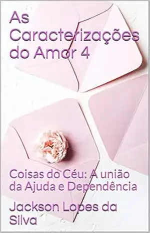 As Caracterizações do Amor 4: Coisas do Céu: A União da Ajuda e Dependência - Jackson  Lopes da Silva