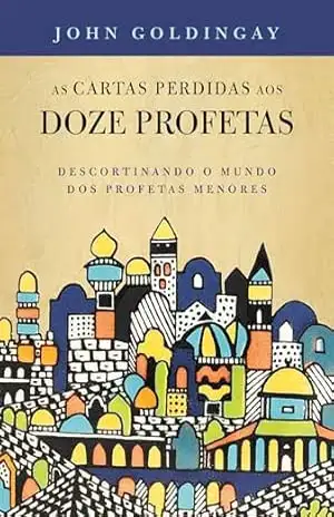 As cartas perdidas aos 12 profetas: descortinando o mundo dos profetas menores – John Goldingay