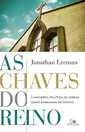 As chaves do reino: A natureza política da igreja como embaixada de Cristo - Jonathan Leeman