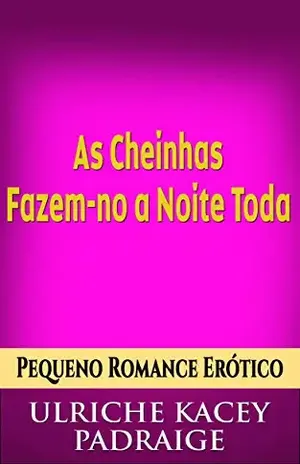 As Cheinhas Fazem–No A Noite Toda: Pequeno Conto Erótico - Ulriche Kacey Padraige