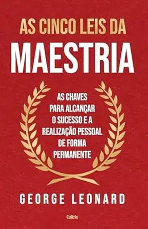 As cinco leis da maestria: As chaves para alcançar o sucesso e a realização pessoal de forma permanente – George Leonard