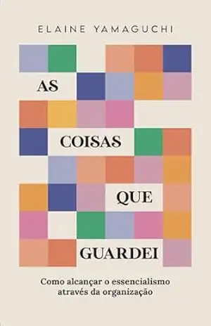 As coisas que guardei: Como alcançar o essencialismo através da organização – Elaine Yamaguchi