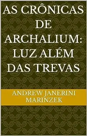 As Crônicas de Archalium: Luz Além das Trevas - Andrew  Janerini Marinzek