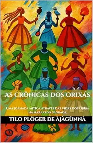 AS CRÔNICAS DOS ORIXÁS: Uma jornada mítica através das vidas dos Òrìṣà na narrativa sagrada (MITOS IORUBAS DOS ORIXÁS, DAS PLANTAS E DOS ANIMAIS DO CANDOMBLÉ, UMBANDA, SANTERIA E EM ODU IFÁ) – TILO PLÖGER DE ÀJÀGÙNNÀ