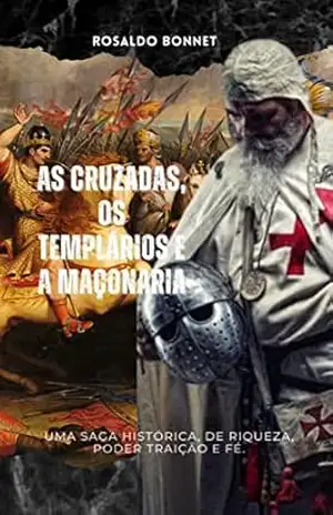 As Cruzadas, Os Templários e a Maçonaria: Uma saga histórica de riqueza, poder, traição e fé. – Rosaldo Bonnet